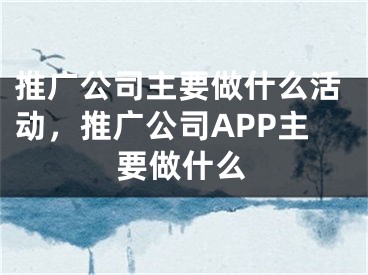 推廣公司主要做什么活動，推廣公司APP主要做什么