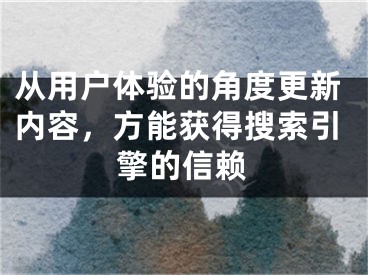 從用戶體驗的角度更新內(nèi)容，方能獲得搜索引擎的信賴