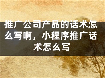 推廣公司產(chǎn)品的話術(shù)怎么寫啊，小程序推廣話術(shù)怎么寫