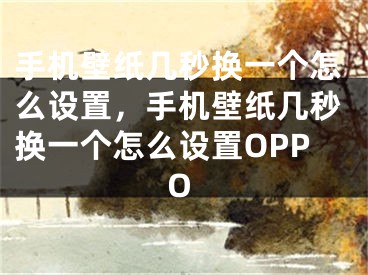 手機壁紙幾秒換一個怎么設置，手機壁紙幾秒換一個怎么設置OPPO