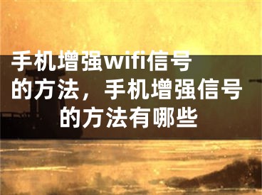 手機(jī)增強(qiáng)wifi信號的方法，手機(jī)增強(qiáng)信號的方法有哪些