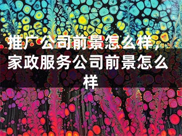 推廣公司前景怎么樣，家政服務(wù)公司前景怎么樣