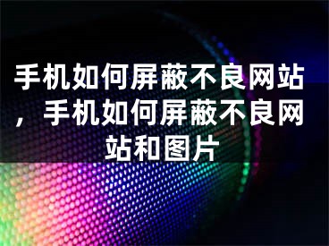 手機(jī)如何屏蔽不良網(wǎng)站，手機(jī)如何屏蔽不良網(wǎng)站和圖片