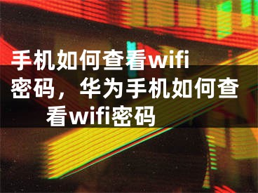 手機如何查看wifi密碼，華為手機如何查看wifi密碼