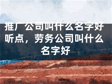 推廣公司叫什么名字好聽點(diǎn)，勞務(wù)公司叫什么名字好