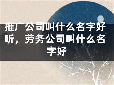 推廣公司叫什么名字好聽(tīng)，勞務(wù)公司叫什么名字好