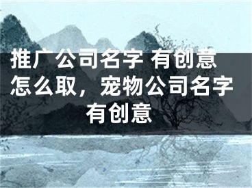 推廣公司名字 有創(chuàng)意怎么取，寵物公司名字 有創(chuàng)意