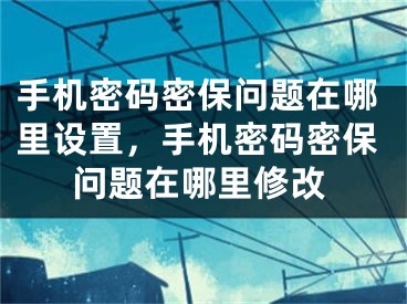 手機密碼密保問題在哪里設(shè)置，手機密碼密保問題在哪里修改