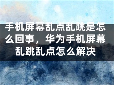 手機屏幕亂點亂跳是怎么回事，華為手機屏幕亂跳亂點怎么解決