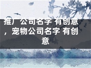 推廣公司名字 有創(chuàng)意，寵物公司名字 有創(chuàng)意