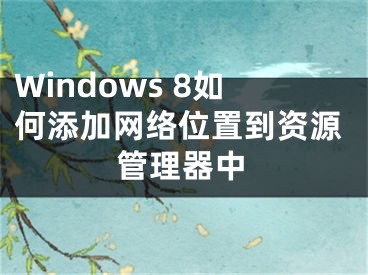 Windows 8如何添加網(wǎng)絡(luò)位置到資源管理器中