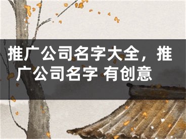 推廣公司名字大全，推廣公司名字 有創(chuàng)意