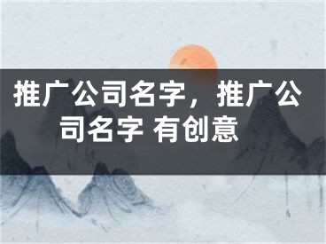 推廣公司名字，推廣公司名字 有創(chuàng)意