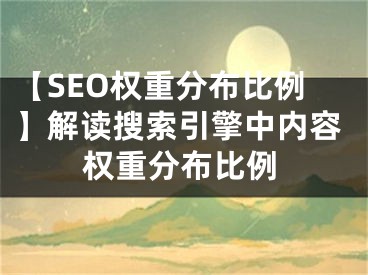 【SEO權(quán)重分布比例】解讀搜索引擎中內(nèi)容權(quán)重分布比例