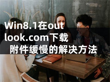 Win8.1在outlook.com下載附件緩慢的解決方法