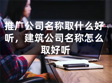 推廣公司名稱取什么好聽，建筑公司名稱怎么取好聽