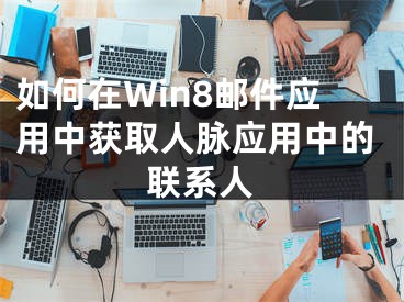 如何在Win8郵件應(yīng)用中獲取人脈應(yīng)用中的聯(lián)系人