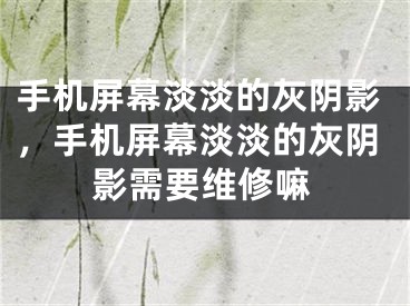 手機屏幕淡淡的灰陰影，手機屏幕淡淡的灰陰影需要維修嘛