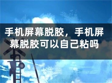 手機屏幕脫膠，手機屏幕脫膠可以自己粘嗎