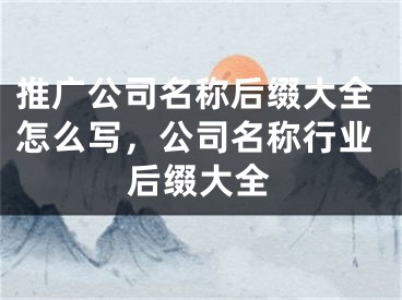 推廣公司名稱后綴大全怎么寫，公司名稱行業(yè)后綴大全