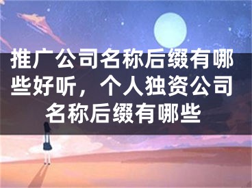 推廣公司名稱后綴有哪些好聽，個人獨資公司名稱后綴有哪些