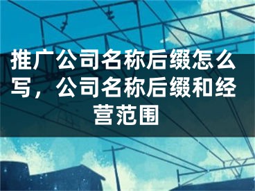 推廣公司名稱后綴怎么寫，公司名稱后綴和經(jīng)營(yíng)范圍