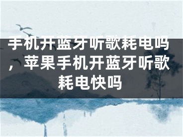 手機(jī)開藍(lán)牙聽歌耗電嗎，蘋果手機(jī)開藍(lán)牙聽歌耗電快嗎