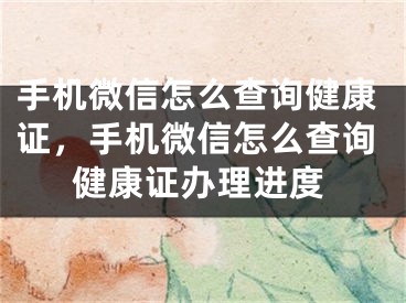 手機微信怎么查詢健康證，手機微信怎么查詢健康證辦理進度