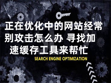 正在優(yōu)化中的網(wǎng)站經(jīng)常別攻擊怎么辦 尋找加速緩存工具來幫忙 