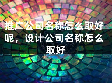 推廣公司名稱怎么取好呢，設(shè)計(jì)公司名稱怎么取好