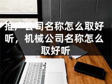 推廣公司名稱怎么取好聽，機(jī)械公司名稱怎么取好聽