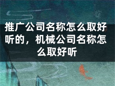 推廣公司名稱怎么取好聽的，機(jī)械公司名稱怎么取好聽