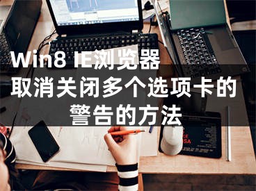 Win8 IE瀏覽器取消關(guān)閉多個選項卡的警告的方法