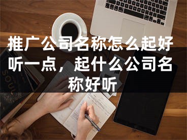 推廣公司名稱怎么起好聽一點(diǎn)，起什么公司名稱好聽