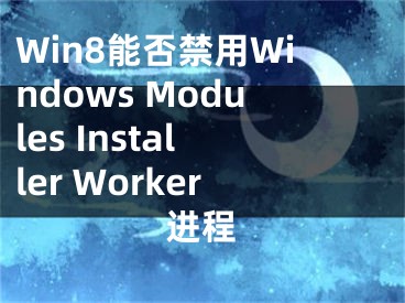 Win8能否禁用Windows Modules Installer Worker進(jìn)程