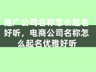 推廣公司名稱怎么起名好聽，電商公司名稱怎么起名優(yōu)雅好聽