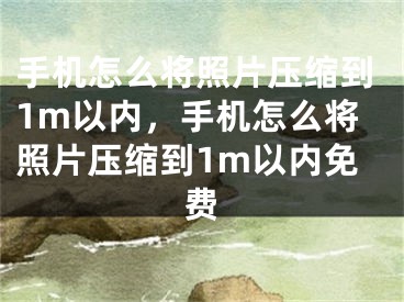 手機怎么將照片壓縮到1m以內(nèi)，手機怎么將照片壓縮到1m以內(nèi)免費