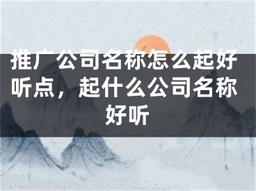 推廣公司名稱怎么起好聽點，起什么公司名稱好聽