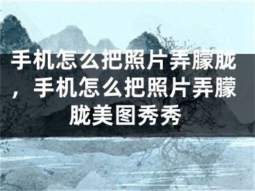 手機(jī)怎么把照片弄朦朧，手機(jī)怎么把照片弄朦朧美圖秀秀