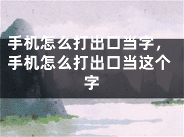 手機怎么打出口當(dāng)字，手機怎么打出口當(dāng)這個字