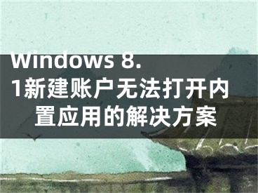 Windows 8.1新建賬戶(hù)無(wú)法打開(kāi)內(nèi)置應(yīng)用的解決方案