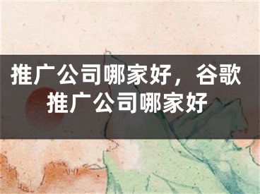 推廣公司哪家好，谷歌推廣公司哪家好