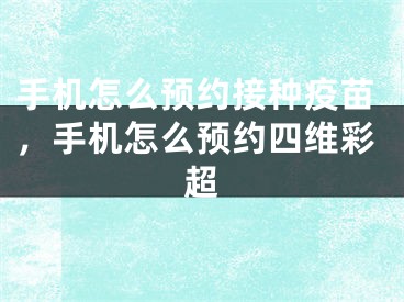 手機怎么預(yù)約接種疫苗，手機怎么預(yù)約四維彩超