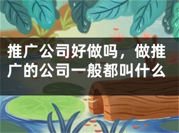 推廣公司好做嗎，做推廣的公司一般都叫什么