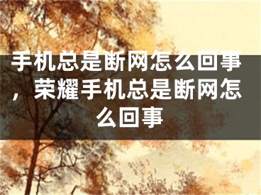 手機(jī)總是斷網(wǎng)怎么回事，榮耀手機(jī)總是斷網(wǎng)怎么回事