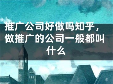 推廣公司好做嗎知乎，做推廣的公司一般都叫什么