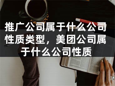 推廣公司屬于什么公司性質(zhì)類型，美團公司屬于什么公司性質(zhì)