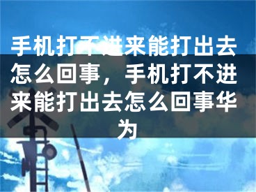 手機(jī)打不進(jìn)來能打出去怎么回事，手機(jī)打不進(jìn)來能打出去怎么回事華為