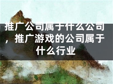 推廣公司屬于什么公司，推廣游戲的公司屬于什么行業(yè)