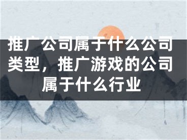 推廣公司屬于什么公司類型，推廣游戲的公司屬于什么行業(yè)